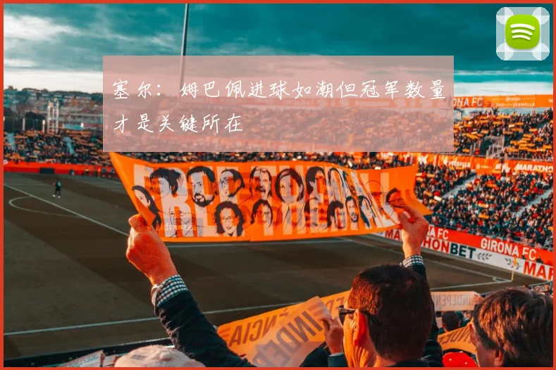 塞尔：姆巴佩进球如潮但冠军数量才是关键所在