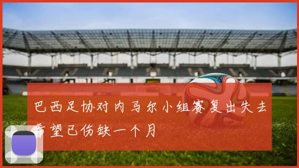 巴西足协对内马尔小组赛复出失去希望已伤缺一个月
