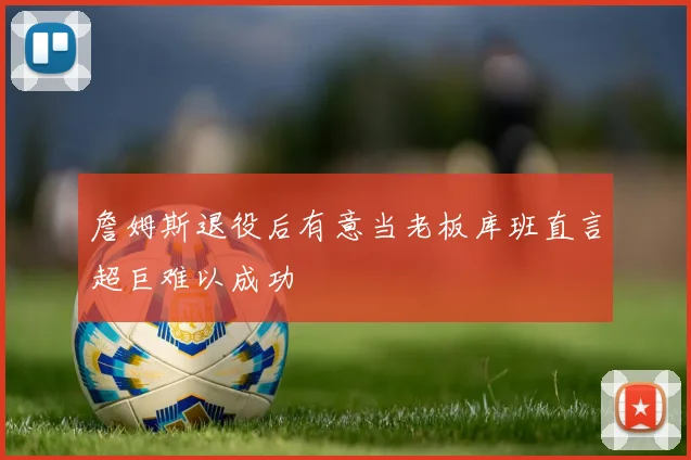 詹姆斯退役后有意当老板库班直言超巨难以成功