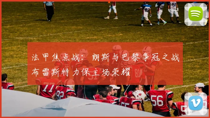 法甲焦点战：朗斯与巴黎争冠之战布雷斯特力保主场荣耀