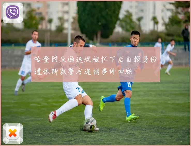 哈登因交通违规被拦下后自报身份遭休斯敦警方逮捕事件回顾