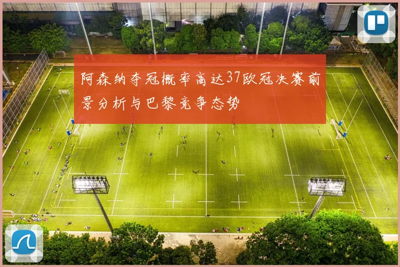 阿森纳夺冠概率高达37欧冠决赛前景分析与巴黎竞争态势