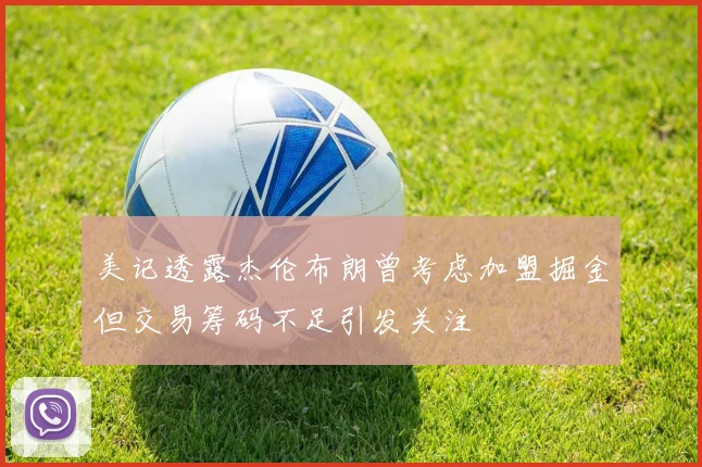 美记透露杰伦布朗曾考虑加盟掘金但交易筹码不足引发关注