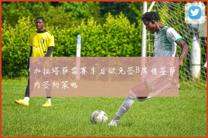 加拉塔萨雷赛季后欲免签B席借鉴萨内签约策略