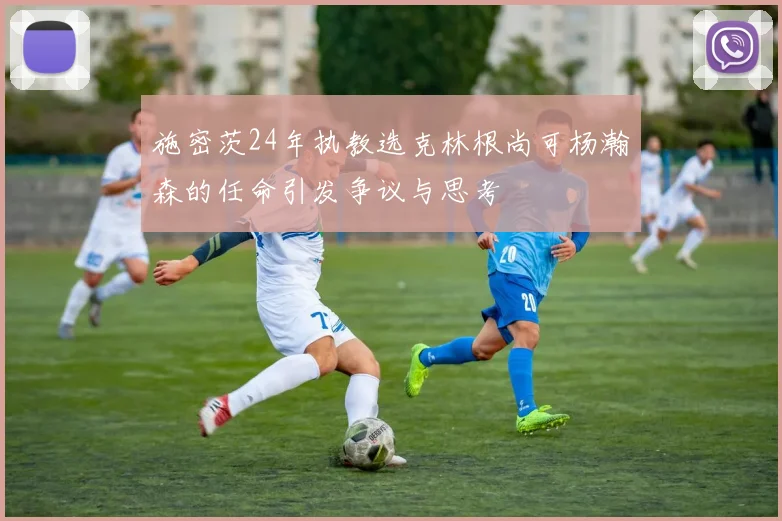 施密茨24年执教选克林根尚可杨瀚森的任命引发争议与思考