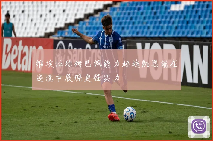 维埃拉称姆巴佩能力超越凯恩能在逆境中展现更强实力