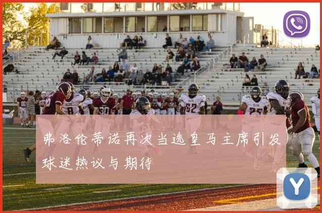 弗洛伦蒂诺再次当选皇马主席引发球迷热议与期待