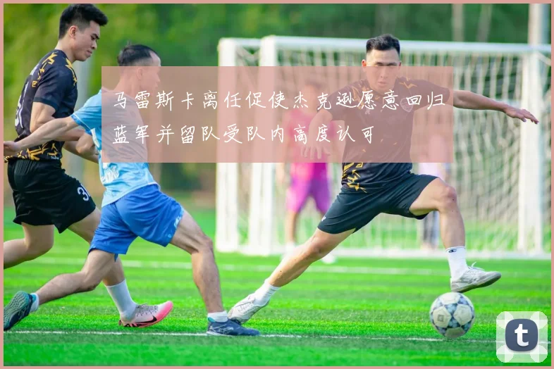 马雷斯卡离任促使杰克逊愿意回归蓝军并留队受队内高度认可