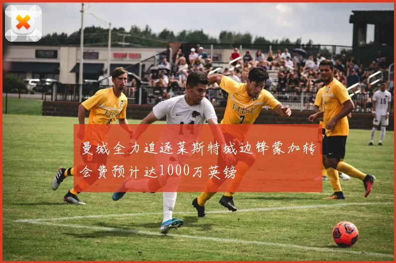 曼城全力追逐莱斯特城边锋蒙加转会费预计达1000万英镑