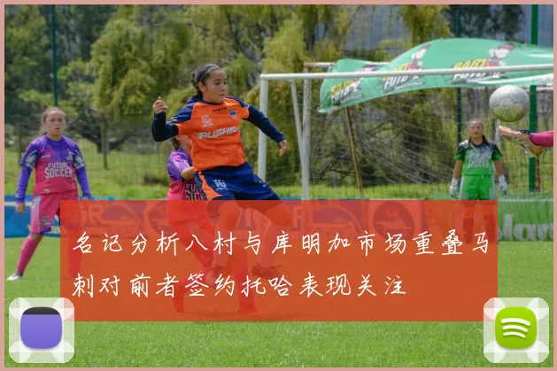 名记分析八村与库明加市场重叠马刺对前者签约托哈表现关注