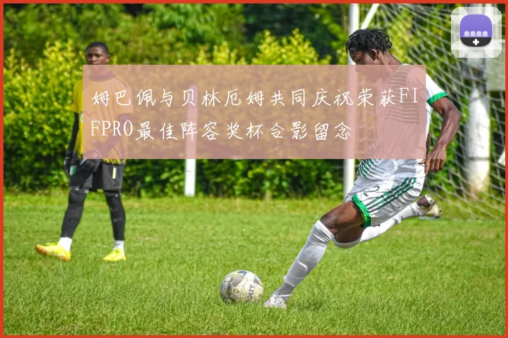 姆巴佩与贝林厄姆共同庆祝荣获FIFPRO最佳阵容奖杯合影留念