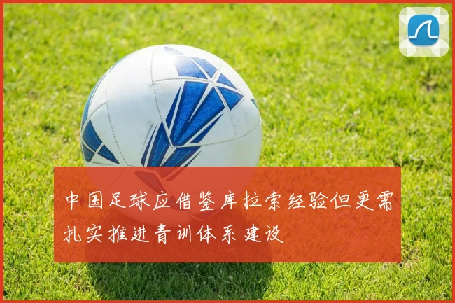 中国足球应借鉴库拉索经验但更需扎实推进青训体系建设