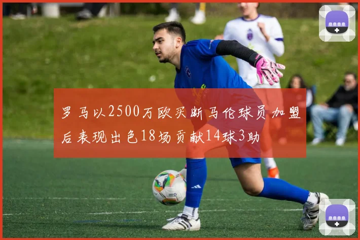 罗马以2500万欧买断马伦球员加盟后表现出色18场贡献14球3助